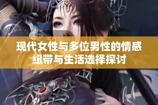 现代女性与多位男性的情感纽带与生活选择探讨