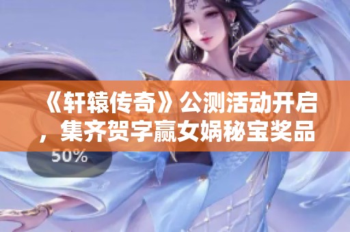 《轩辕传奇》公测活动开启，集齐贺字赢女娲秘宝奖品！