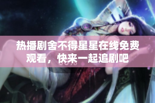 热播剧舍不得星星在线免费观看，快来一起追剧吧