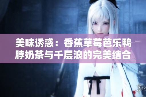 美味诱惑：香蕉草莓芭乐鸭脖奶茶与千层浪的完美结合