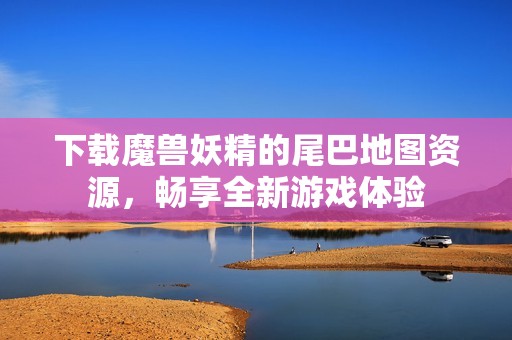 下载魔兽妖精的尾巴地图资源，畅享全新游戏体验