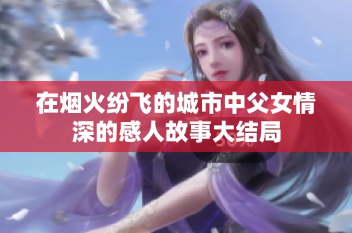 在烟火纷飞的城市中父女情深的感人故事大结局