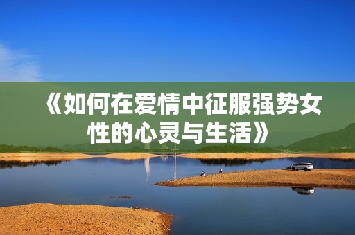 《如何在爱情中征服强势女性的心灵与生活》