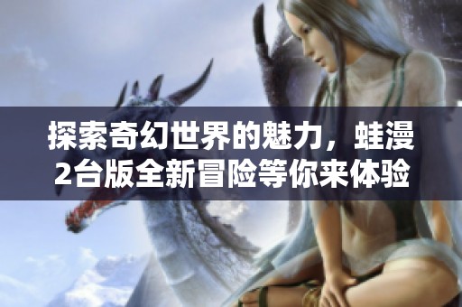 探索奇幻世界的魅力，蛙漫2台版全新冒险等你来体验