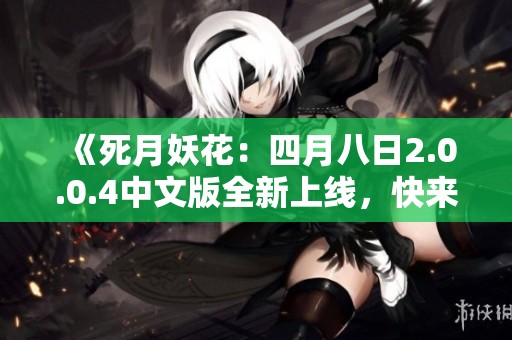 《死月妖花：四月八日2.0.0.4中文版全新上线，快来体验》