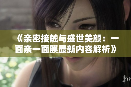 《亲密接触与盛世美颜：一面亲一面膜最新内容解析》
