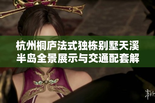 杭州桐庐法式独栋别墅天溪半岛全景展示与交通配套解读