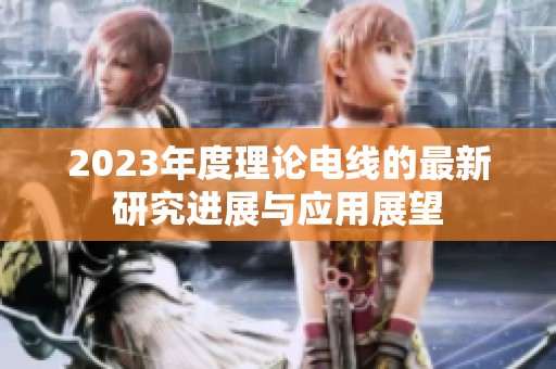 2023年度理论电线的最新研究进展与应用展望