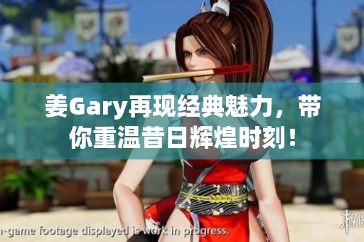 姜Gary再现经典魅力，带你重温昔日辉煌时刻！