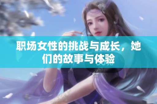 职场女性的挑战与成长，她们的故事与体验