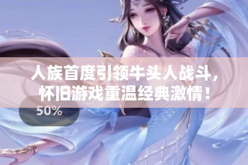 人族首度引领牛头人战斗，怀旧游戏重温经典激情！
