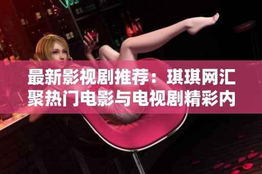 最新影视剧推荐：琪琪网汇聚热门电影与电视剧精彩内容解读