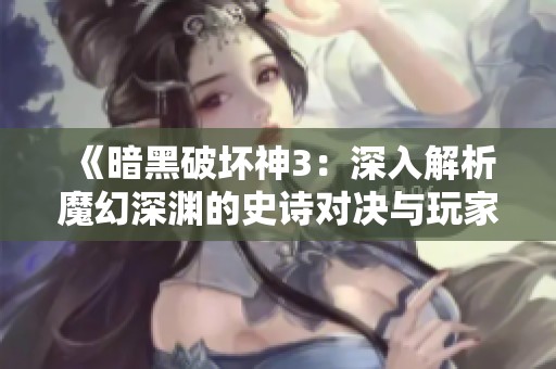 《暗黑破坏神3：深入解析魔幻深渊的史诗对决与玩家必玩攻略》