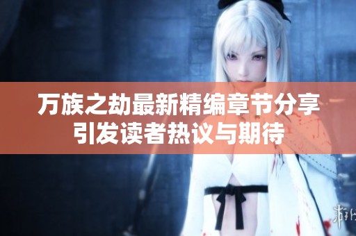 万族之劫最新精编章节分享引发读者热议与期待