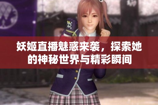 妖姬直播魅惑来袭，探索她的神秘世界与精彩瞬间