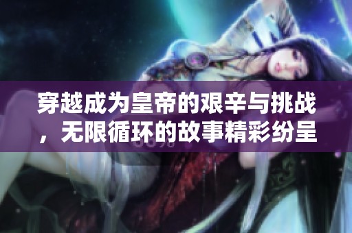 穿越成为皇帝的艰辛与挑战，无限循环的故事精彩纷呈