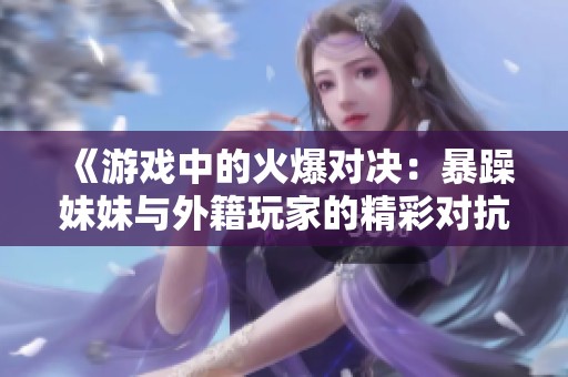 《游戏中的火爆对决：暴躁妹妹与外籍玩家的精彩对抗》