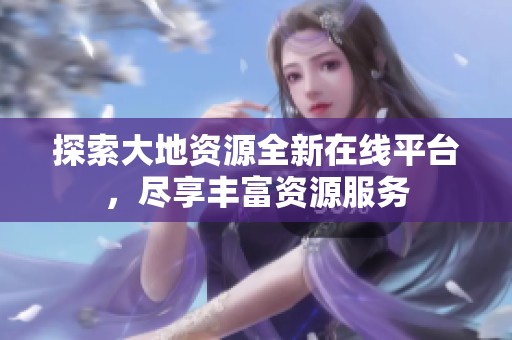 探索大地资源全新在线平台，尽享丰富资源服务