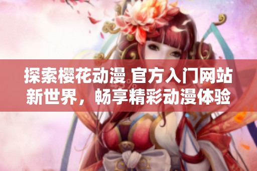 探索樱花动漫 官方入门网站新世界，畅享精彩动漫体验
