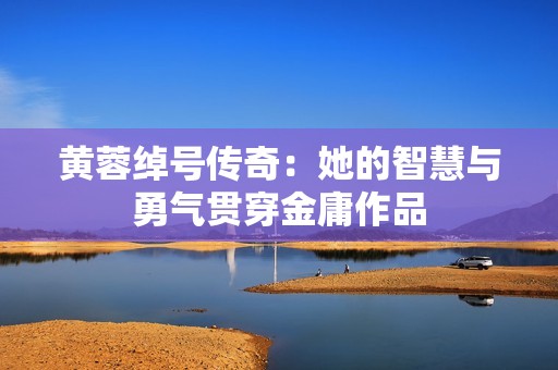 黄蓉绰号传奇：她的智慧与勇气贯穿金庸作品