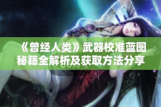 《曾经人类》武器校准蓝图秘籍全解析及获取方法分享