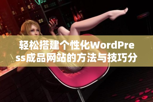 轻松搭建个性化WordPress成品网站的方法与技巧分享