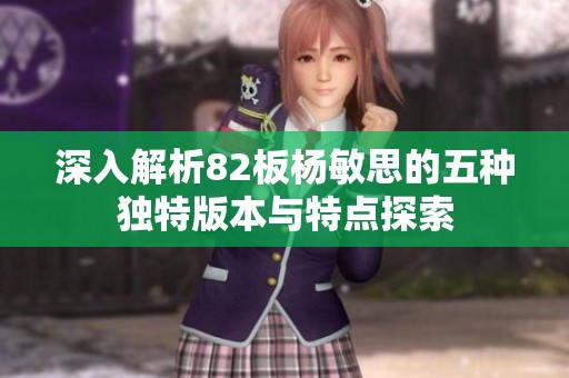 深入解析82板杨敏思的五种独特版本与特点探索