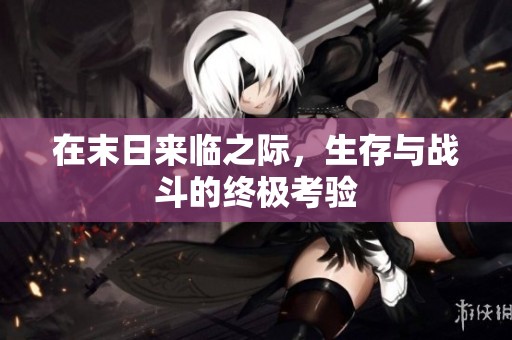 在末日来临之际，生存与战斗的终极考验