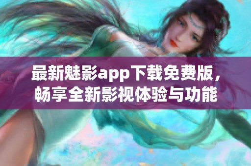 最新魅影app下载免费版，畅享全新影视体验与功能