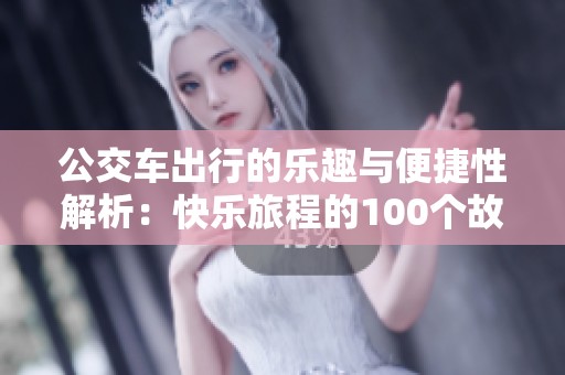 公交车出行的乐趣与便捷性解析：快乐旅程的100个故事