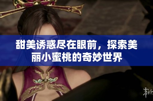 甜美诱惑尽在眼前，探索美丽小蜜桃的奇妙世界
