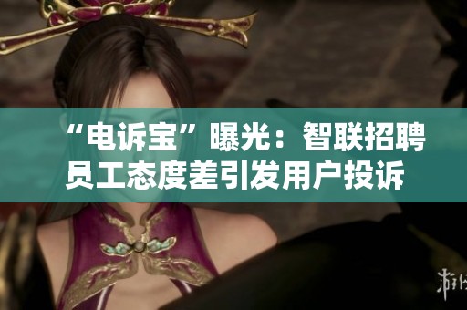 “电诉宝”曝光：智联招聘员工态度差引发用户投诉