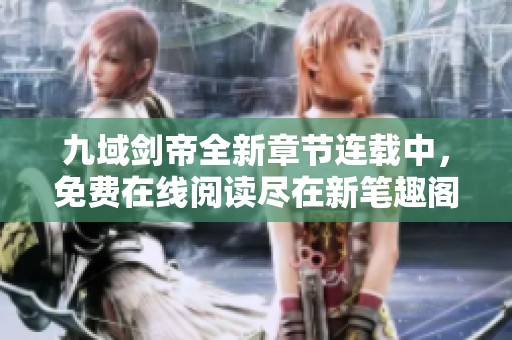 九域剑帝全新章节连载中，免费在线阅读尽在新笔趣阁
