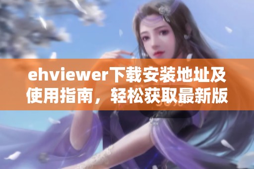 ehviewer下载安装地址及使用指南，轻松获取最新版本