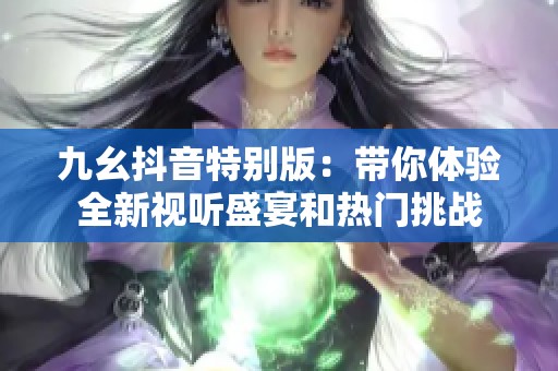 九幺抖音特别版：带你体验全新视听盛宴和热门挑战