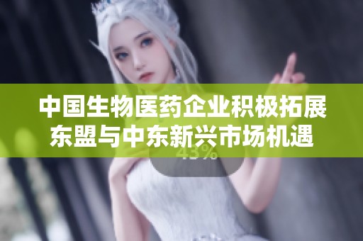 中国生物医药企业积极拓展东盟与中东新兴市场机遇