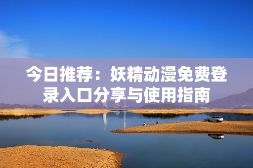 今日推荐：妖精动漫免费登录入口分享与使用指南