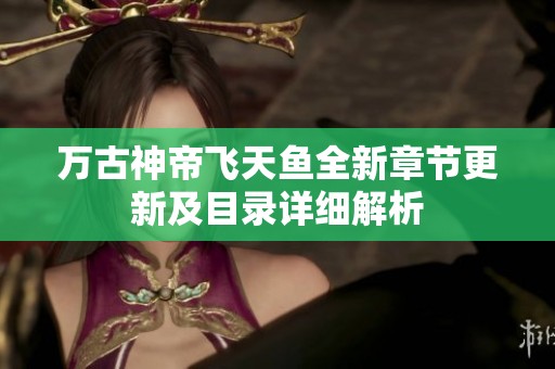 万古神帝飞天鱼全新章节更新及目录详细解析