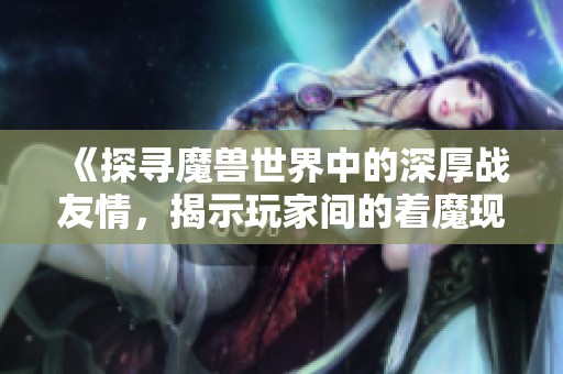 《探寻魔兽世界中的深厚战友情，揭示玩家间的着魔现象》