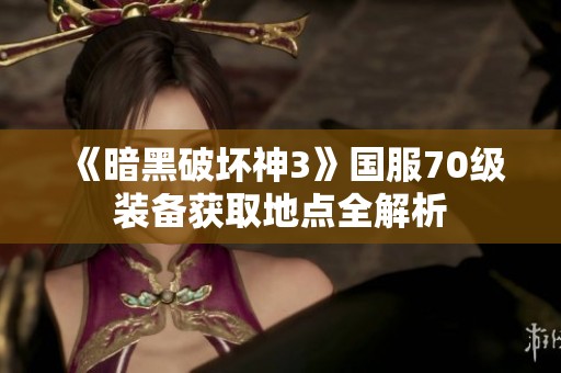 《暗黑破坏神3》国服70级装备获取地点全解析