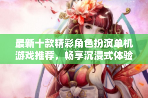 最新十款精彩角色扮演单机游戏推荐，畅享沉浸式体验