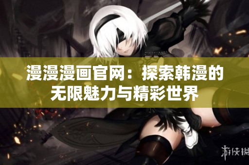漫漫漫画官网：探索韩漫的无限魅力与精彩世界