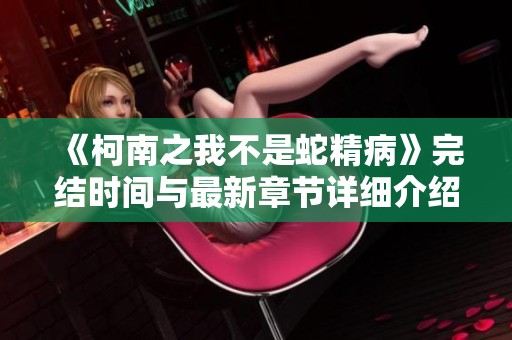 《柯南之我不是蛇精病》完结时间与最新章节详细介绍