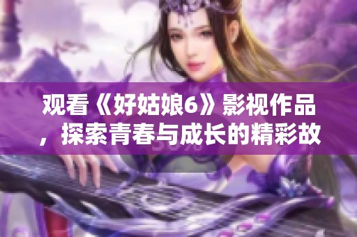 观看《好姑娘6》影视作品，探索青春与成长的精彩故事