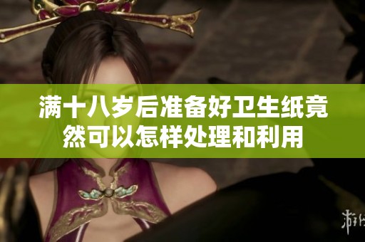 满十八岁后准备好卫生纸竟然可以怎样处理和利用