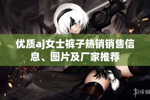 优质aj女士裤子热销销售信息、图片及厂家推荐