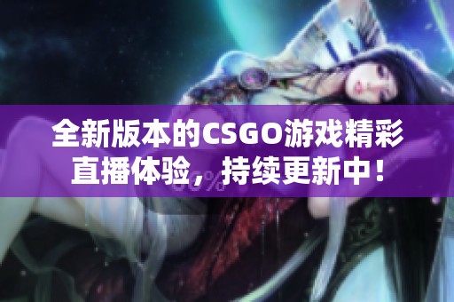 全新版本的CSGO游戏精彩直播体验，持续更新中！