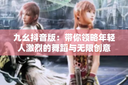 九幺抖音版：带你领略年轻人激烈的舞蹈与无限创意