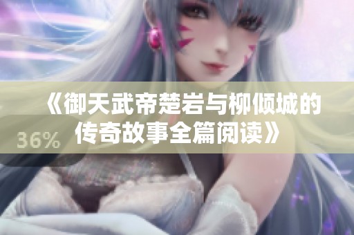 《御天武帝楚岩与柳倾城的传奇故事全篇阅读》