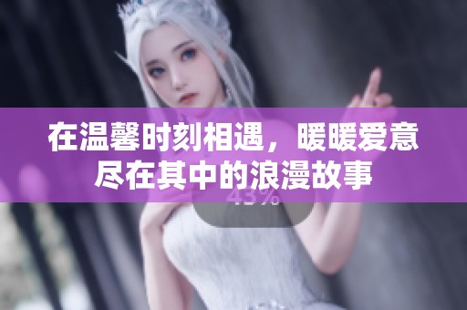 在温馨时刻相遇，暖暖爱意尽在其中的浪漫故事